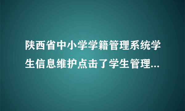 陕西省中小学学籍管理系统学生信息维护点击了学生管理系统为什么打不开？