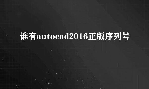 谁有autocad2016正版序列号