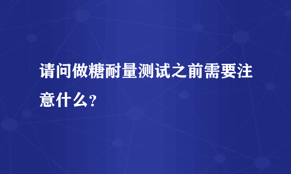 请问做糖耐量测试之前需要注意什么？