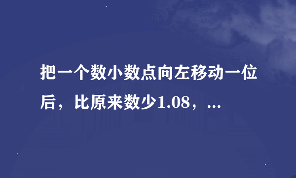 把一个数小数点向左移动一位后，比原来数少1.08，这个数是（）？