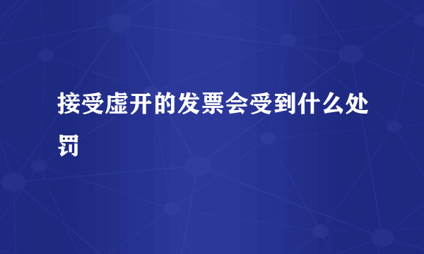 接受虚开的发票会受到什么处罚