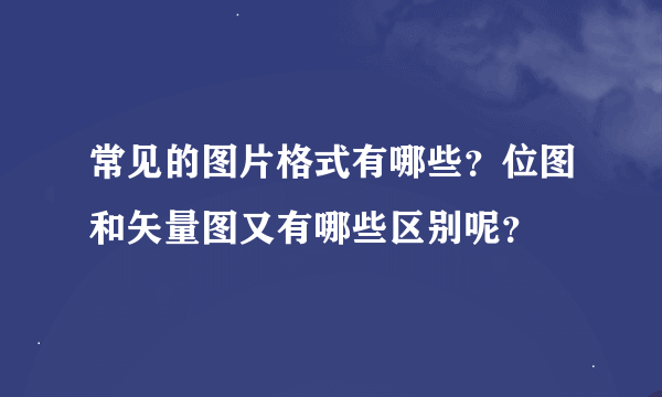 常见的图片格式有哪些？位图和矢量图又有哪些区别呢？
