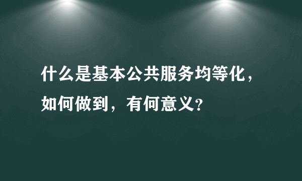 什么是基本公共服务均等化，如何做到，有何意义？