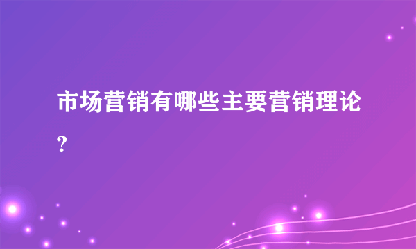 市场营销有哪些主要营销理论？