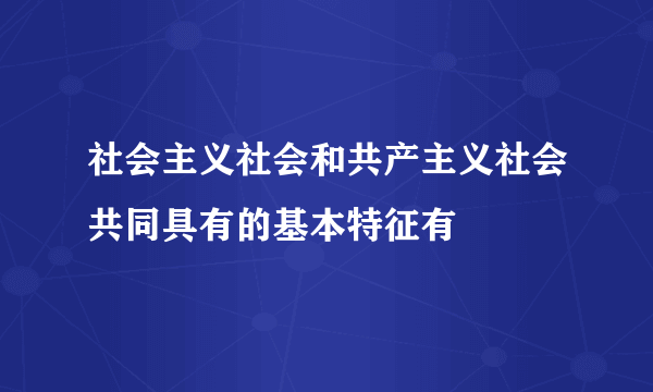 社会主义社会和共产主义社会共同具有的基本特征有
