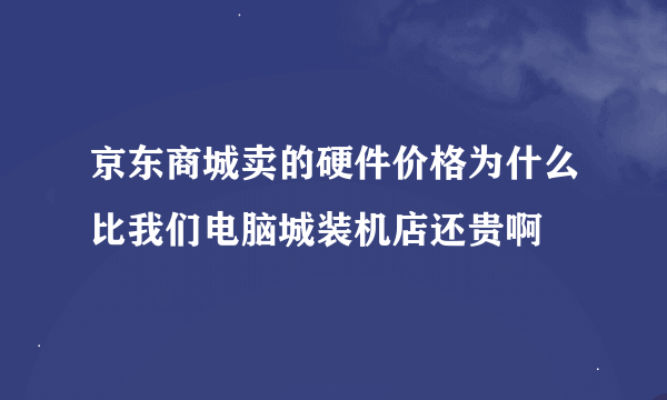 京东商城卖的硬件价格为什么比我们电脑城装机店还贵啊