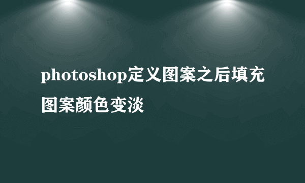 photoshop定义图案之后填充图案颜色变淡