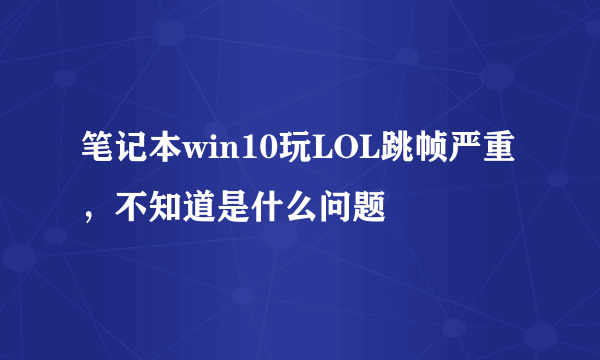 笔记本win10玩LOL跳帧严重，不知道是什么问题