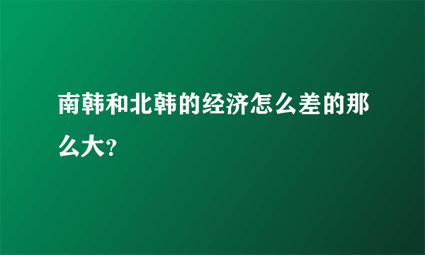 南韩和北韩的经济怎么差的那么大？