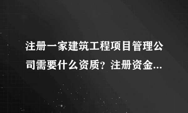 注册一家建筑工程项目管理公司需要什么资质？注册资金需要多少？