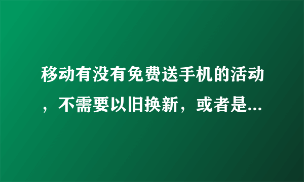 移动有没有免费送手机的活动，不需要以旧换新，或者是付钱送手机活动。或者充话费，总之不花钱，送手机