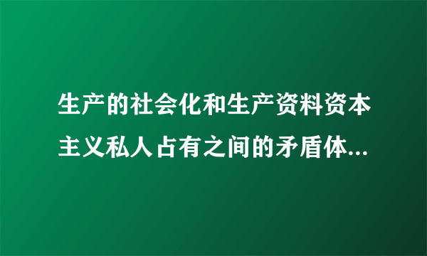 生产的社会化和生产资料资本主义私人占有之间的矛盾体现在什么方面？