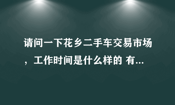 请问一下花乡二手车交易市场，工作时间是什么样的 有休息吗！几点到几点啊