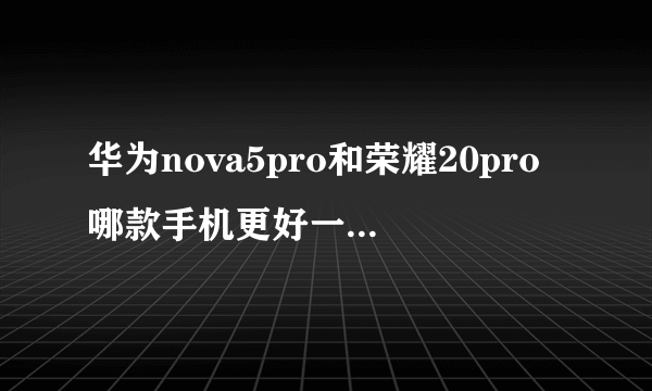 华为nova5pro和荣耀20pro哪款手机更好一些（说明理由）