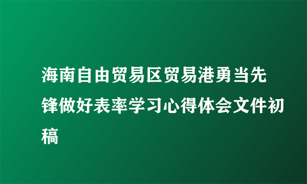 海南自由贸易区贸易港勇当先锋做好表率学习心得体会文件初稿
