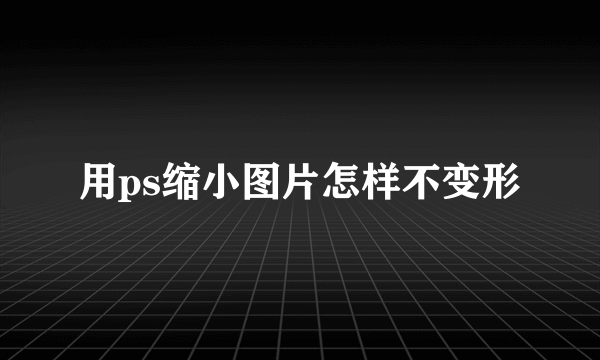 用ps缩小图片怎样不变形