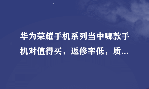 华为荣耀手机系列当中哪款手机对值得买，返修率低，质量比较好一点。寿命长。