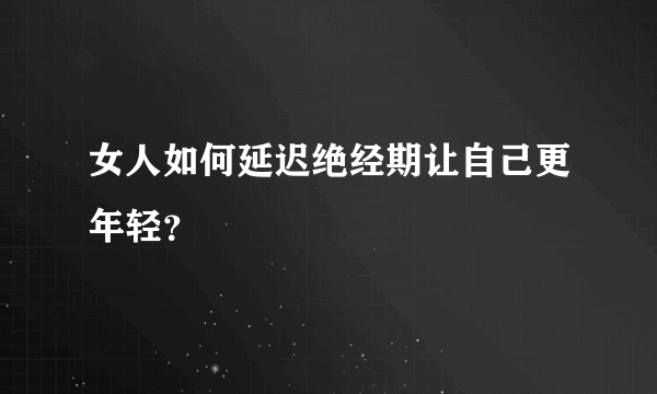 女人如何延迟绝经期让自己更年轻？