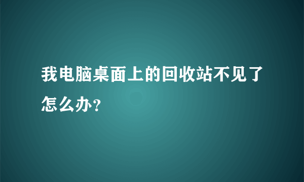 我电脑桌面上的回收站不见了怎么办？