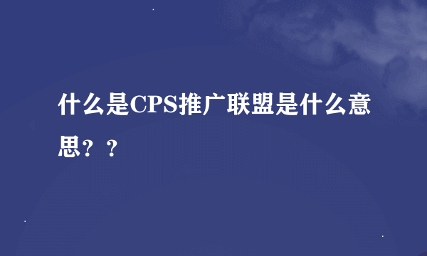 什么是CPS推广联盟是什么意思？？