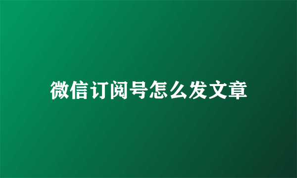 微信订阅号怎么发文章