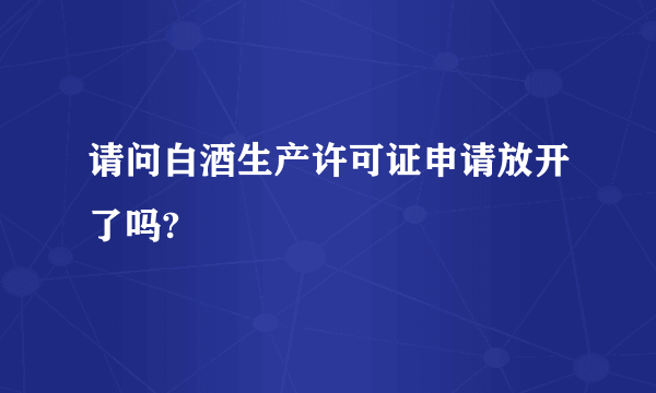 请问白酒生产许可证申请放开了吗?