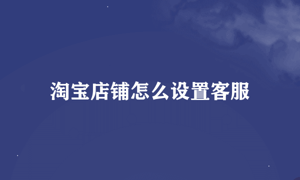 淘宝店铺怎么设置客服