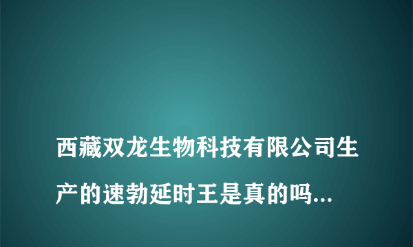 
西藏双龙生物科技有限公司生产的速勃延时王是真的吗请问怎么买这种药？

