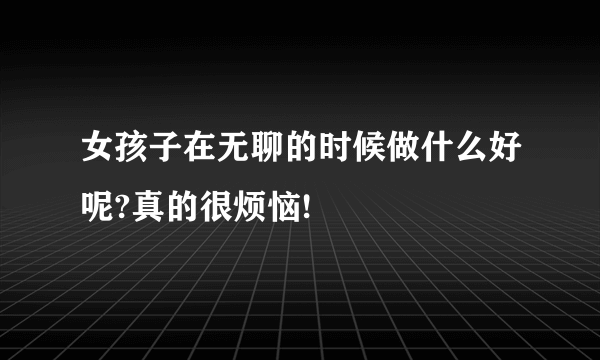 女孩子在无聊的时候做什么好呢?真的很烦恼!