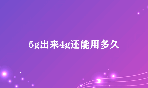 5g出来4g还能用多久