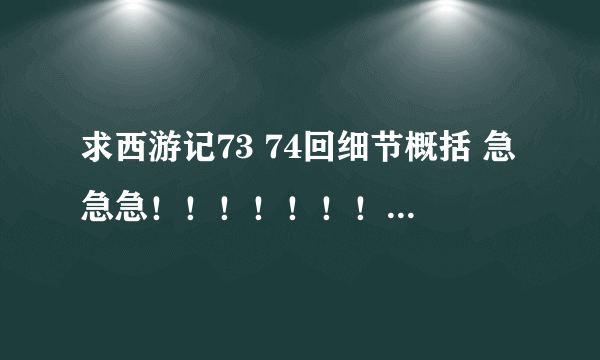 求西游记73 74回细节概括 急急急！！！！！！！！！要起因经过结果 拜托！！！！！！！