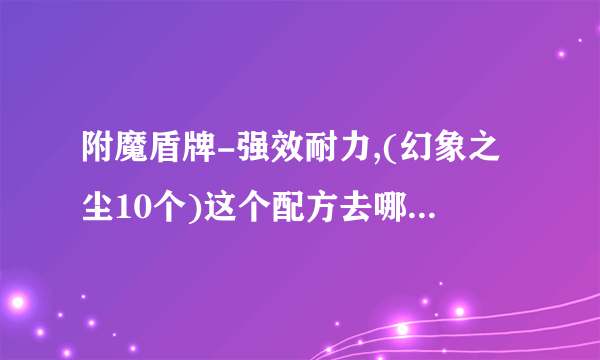 附魔盾牌-强效耐力,(幻象之尘10个)这个配方去哪弄?(魔兽世界问题)