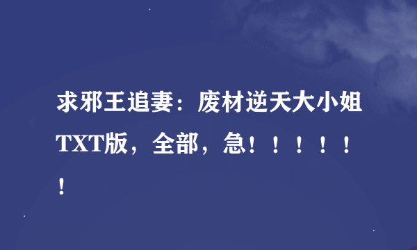求邪王追妻：废材逆天大小姐TXT版，全部，急！！！！！！