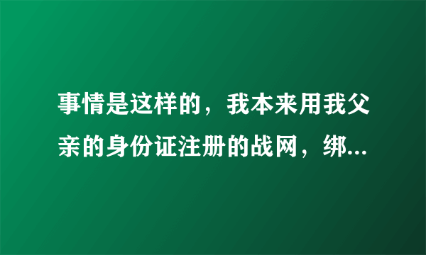 事情是这样的，我本来用我父亲的身份证注册的战网，绑定了我以前手机的邮箱，后来因为手机号不用了一段时
