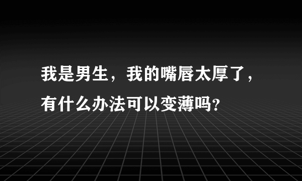 我是男生，我的嘴唇太厚了，有什么办法可以变薄吗？