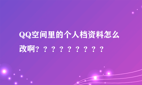 QQ空间里的个人档资料怎么改啊？？？？？？？？？