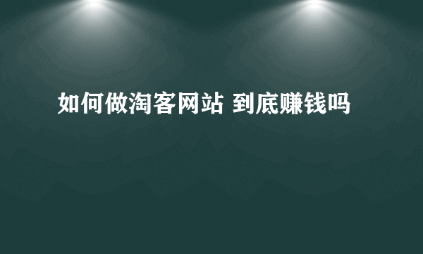 如何做淘客网站 到底赚钱吗