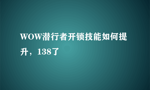 WOW潜行者开锁技能如何提升，138了