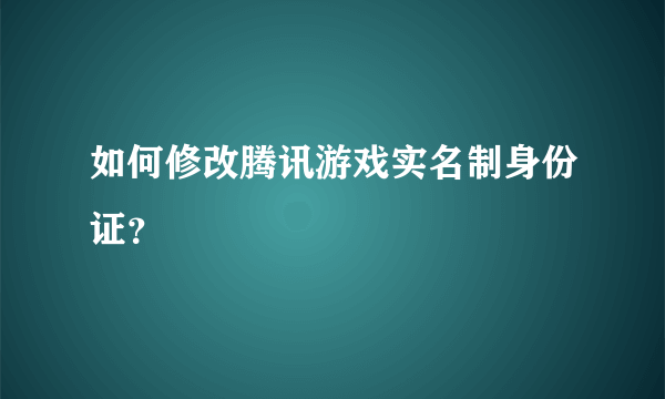 如何修改腾讯游戏实名制身份证？