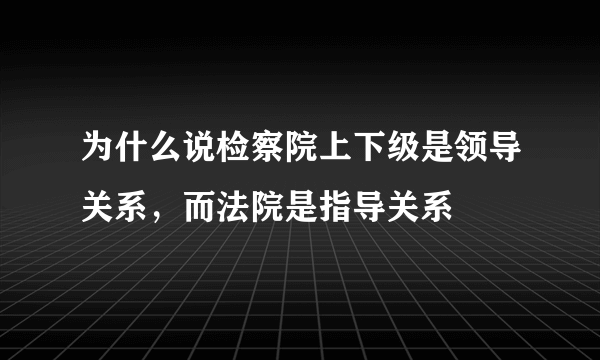 为什么说检察院上下级是领导关系，而法院是指导关系