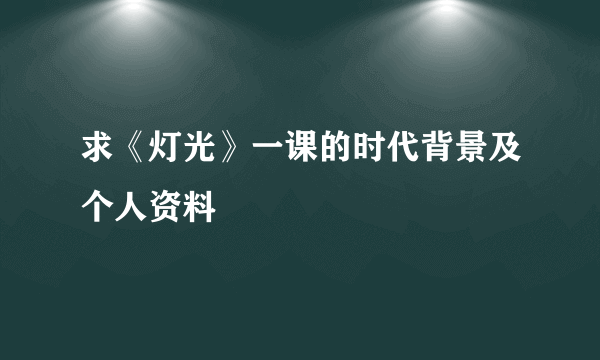 求《灯光》一课的时代背景及个人资料