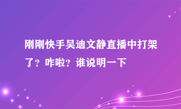 刚刚快手吴迪文静直播中打架了？咋啦？谁说明一下