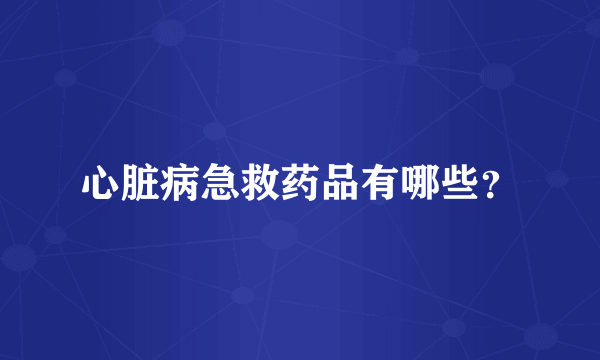 心脏病急救药品有哪些？