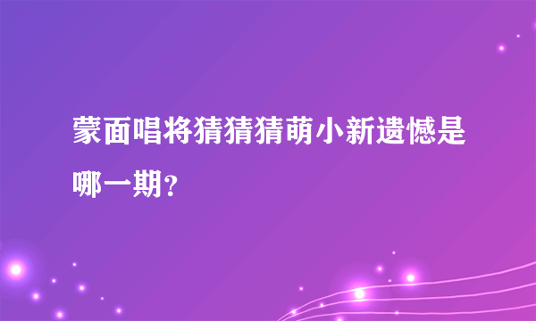 蒙面唱将猜猜猜萌小新遗憾是哪一期？