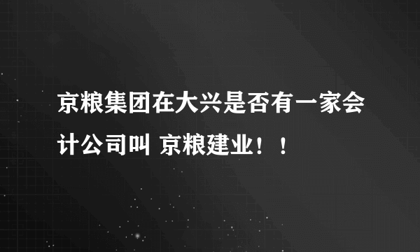 京粮集团在大兴是否有一家会计公司叫 京粮建业！！