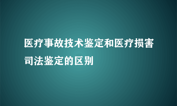 医疗事故技术鉴定和医疗损害司法鉴定的区别