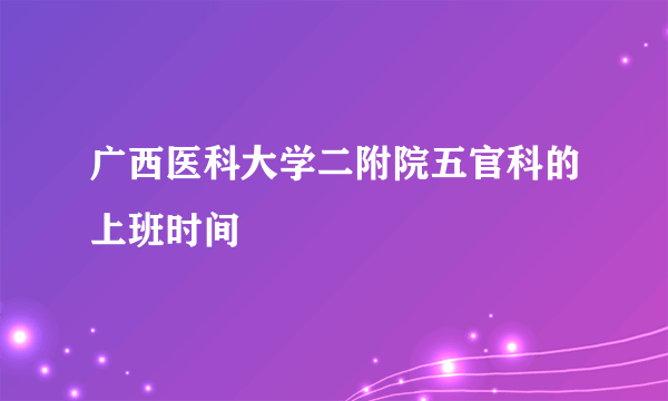 广西医科大学二附院五官科的上班时间