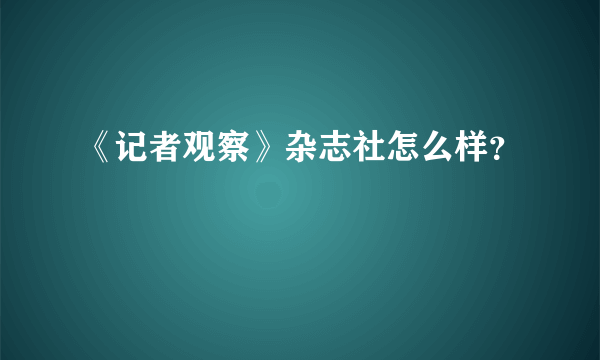 《记者观察》杂志社怎么样？