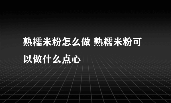 熟糯米粉怎么做 熟糯米粉可以做什么点心