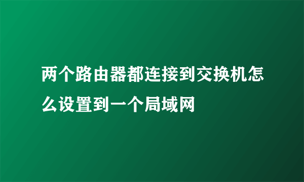 两个路由器都连接到交换机怎么设置到一个局域网
